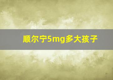 顺尔宁5mg多大孩子