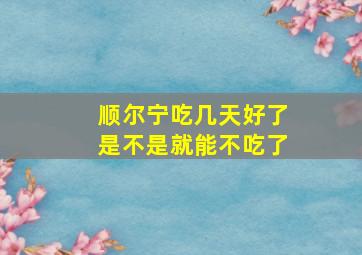 顺尔宁吃几天好了是不是就能不吃了