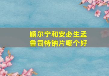 顺尔宁和安必生孟鲁司特钠片哪个好