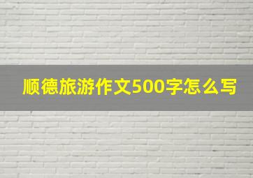 顺德旅游作文500字怎么写