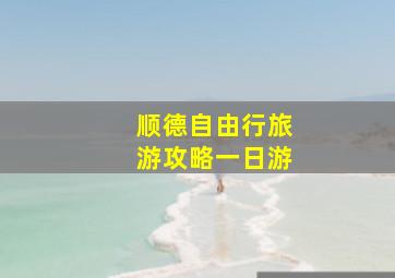 顺德自由行旅游攻略一日游