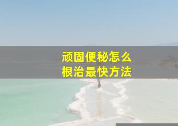 顽固便秘怎么根治最快方法