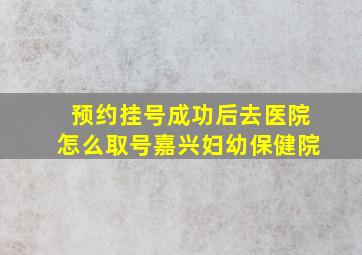 预约挂号成功后去医院怎么取号嘉兴妇幼保健院