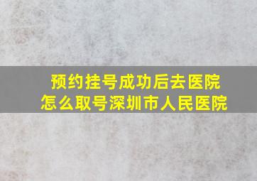 预约挂号成功后去医院怎么取号深圳市人民医院