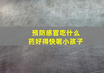 预防感冒吃什么药好得快呢小孩子