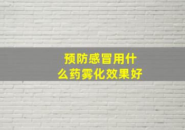 预防感冒用什么药雾化效果好