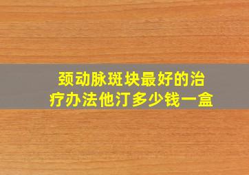 颈动脉斑块最好的治疗办法他汀多少钱一盒