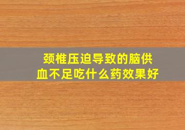 颈椎压迫导致的脑供血不足吃什么药效果好