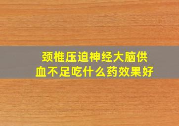 颈椎压迫神经大脑供血不足吃什么药效果好