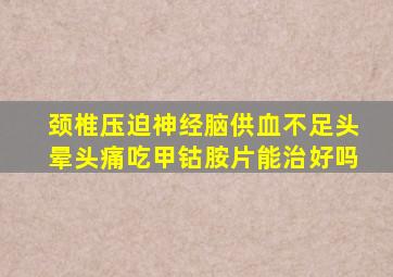 颈椎压迫神经脑供血不足头晕头痛吃甲钴胺片能治好吗