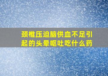 颈椎压迫脑供血不足引起的头晕呕吐吃什么药