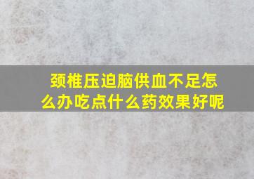 颈椎压迫脑供血不足怎么办吃点什么药效果好呢