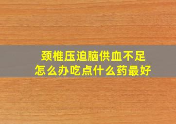 颈椎压迫脑供血不足怎么办吃点什么药最好