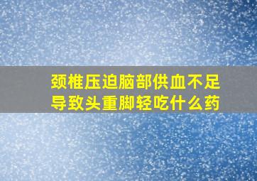 颈椎压迫脑部供血不足导致头重脚轻吃什么药