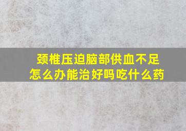 颈椎压迫脑部供血不足怎么办能治好吗吃什么药