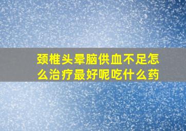 颈椎头晕脑供血不足怎么治疗最好呢吃什么药