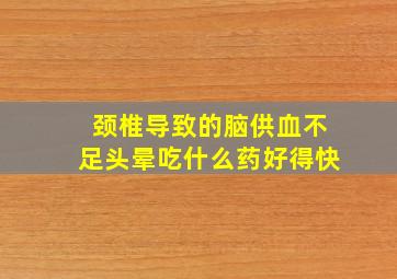 颈椎导致的脑供血不足头晕吃什么药好得快