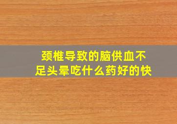 颈椎导致的脑供血不足头晕吃什么药好的快