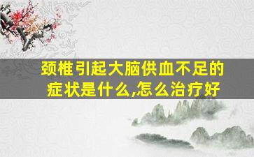 颈椎引起大脑供血不足的症状是什么,怎么治疗好