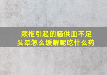 颈椎引起的脑供血不足头晕怎么缓解呢吃什么药