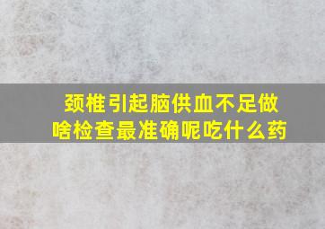 颈椎引起脑供血不足做啥检查最准确呢吃什么药