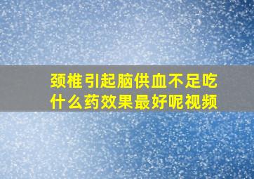 颈椎引起脑供血不足吃什么药效果最好呢视频