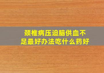 颈椎病压迫脑供血不足最好办法吃什么药好