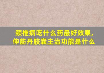 颈椎病吃什么药最好效果,伸筋丹胶囊主治功能是什么