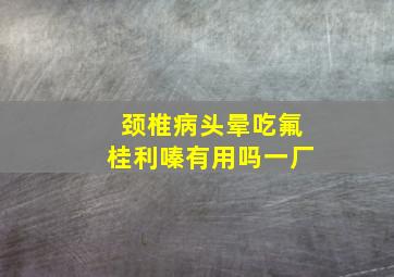 颈椎病头晕吃氟桂利嗪有用吗一厂