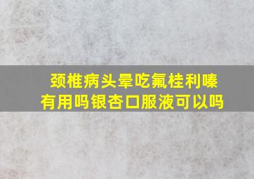 颈椎病头晕吃氟桂利嗪有用吗银杏口服液可以吗