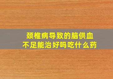 颈椎病导致的脑供血不足能治好吗吃什么药