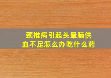 颈椎病引起头晕脑供血不足怎么办吃什么药