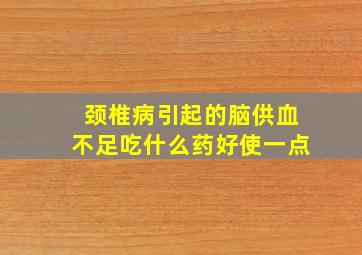 颈椎病引起的脑供血不足吃什么药好使一点