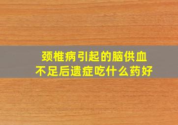 颈椎病引起的脑供血不足后遗症吃什么药好