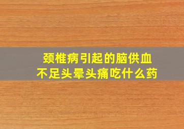 颈椎病引起的脑供血不足头晕头痛吃什么药