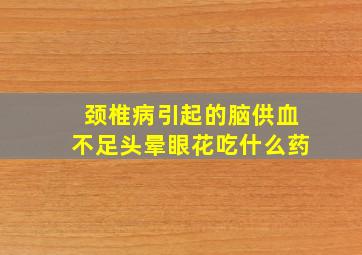 颈椎病引起的脑供血不足头晕眼花吃什么药