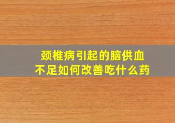 颈椎病引起的脑供血不足如何改善吃什么药