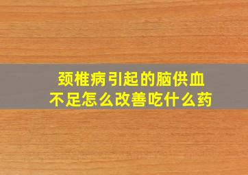 颈椎病引起的脑供血不足怎么改善吃什么药