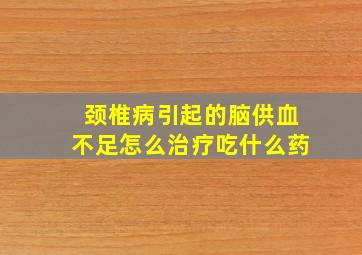 颈椎病引起的脑供血不足怎么治疗吃什么药