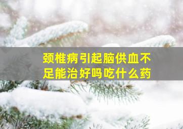 颈椎病引起脑供血不足能治好吗吃什么药