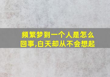 频繁梦到一个人是怎么回事,白天却从不会想起