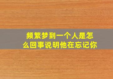 频繁梦到一个人是怎么回事说明他在忘记你