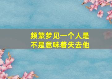 频繁梦见一个人是不是意味着失去他