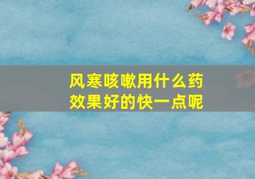 风寒咳嗽用什么药效果好的快一点呢