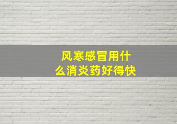 风寒感冒用什么消炎药好得快