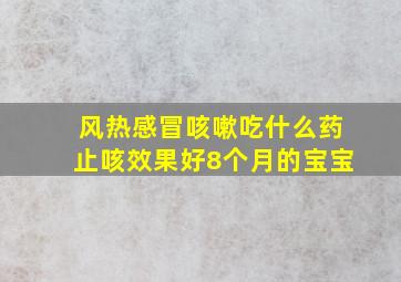 风热感冒咳嗽吃什么药止咳效果好8个月的宝宝