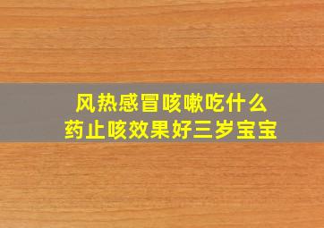 风热感冒咳嗽吃什么药止咳效果好三岁宝宝