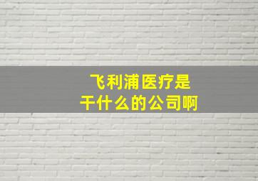 飞利浦医疗是干什么的公司啊