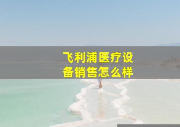 飞利浦医疗设备销售怎么样