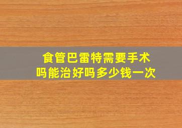 食管巴雷特需要手术吗能治好吗多少钱一次